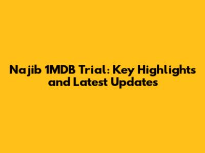 Najib 1MDB Trial: Key Highlights and Latest Updates