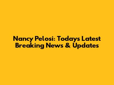 Nancy Pelosi: Today's Latest Breaking News & Updates