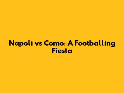 Napoli vs Como: A Footballing Fiesta