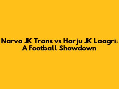 Narva JK Trans vs Harju JK Laagri: A Football Showdown