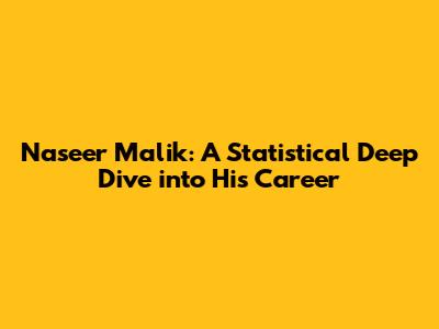 Naseer Malik: A Statistical Deep Dive into His Career