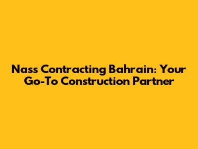 Nass Contracting Bahrain: Your Go-To Construction Partner