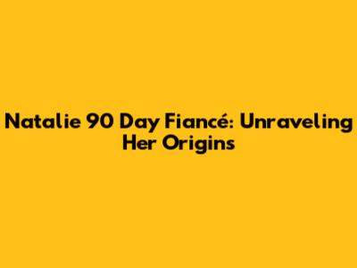 Natalie 90 Day Fiancé: Unraveling Her Origins
