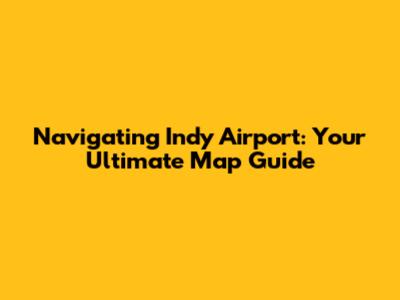Navigating Indy Airport: Your Ultimate Map Guide