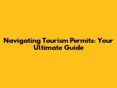 Navigating Tourism Permits: Your Ultimate Guide