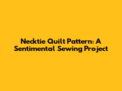 Necktie Quilt Pattern: A Sentimental Sewing Project