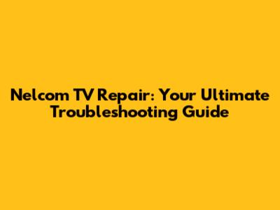 Nelcom TV Repair: Your Ultimate Troubleshooting Guide