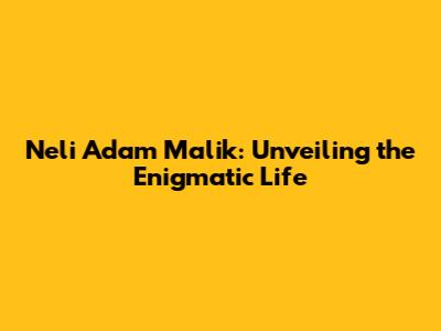 Neli Adam Malik: Unveiling the Enigmatic Life
