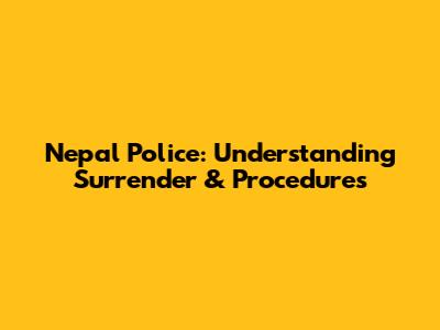 Nepal Police: Understanding Surrender & Procedures