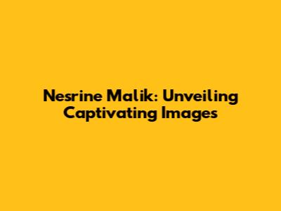 Nesrine Malik: Unveiling Captivating Images