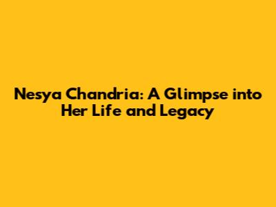 Nesya Chandria: A Glimpse into Her Life and Legacy
