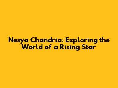 Nesya Chandria: Exploring the World of a Rising Star