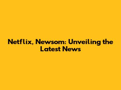 Netflix, Newsom: Unveiling the Latest News