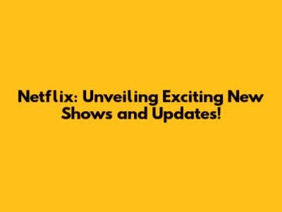 Netflix: Unveiling Exciting New Shows and Updates!