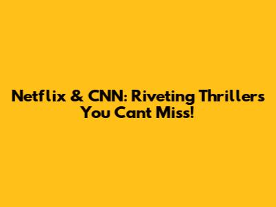 Netflix & CNN: Riveting Thrillers You Can't Miss!