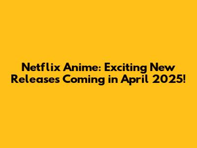 Netflix Anime: Exciting New Releases Coming in April 2025!