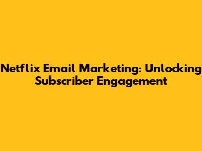 Netflix Email Marketing: Unlocking Subscriber Engagement
