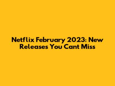 Netflix February 2023: New Releases You Can't Miss