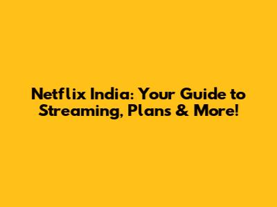 Netflix India: Your Guide to Streaming, Plans & More!