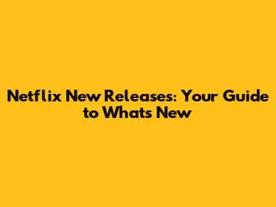 Netflix New Releases: Your Guide to What's New