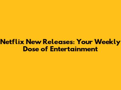 Netflix New Releases: Your Weekly Dose of Entertainment