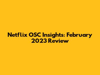 Netflix OSC Insights: February 2023 Review