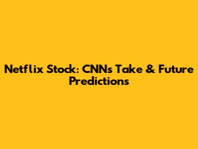 Netflix Stock: CNN's Take & Future Predictions