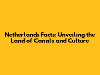 Netherlands Facts: Unveiling the Land of Canals and Culture