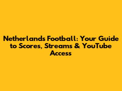 Netherlands Football: Your Guide to Scores, Streams & YouTube Access