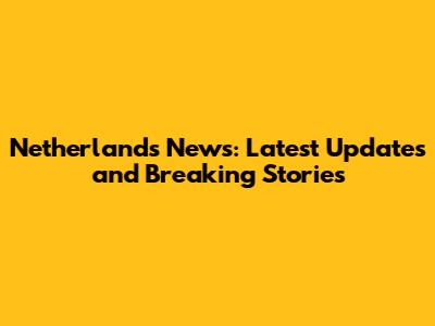 Netherlands News: Latest Updates and Breaking Stories