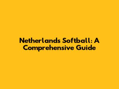 Netherlands Softball: A Comprehensive Guide