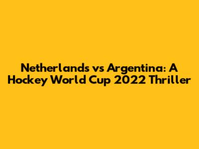 Netherlands vs Argentina: A Hockey World Cup 2022 Thriller