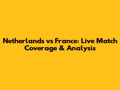 Netherlands vs France: Live Match Coverage & Analysis