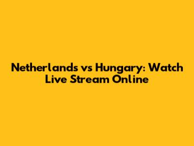 Netherlands vs Hungary: Watch Live Stream Online