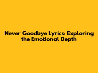 Never Goodbye Lyrics: Exploring the Emotional Depth