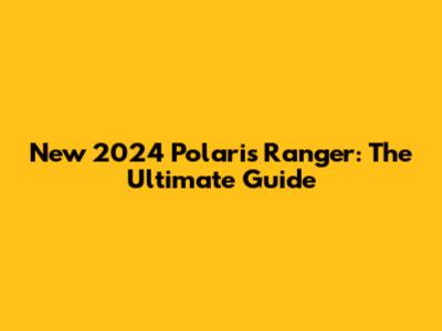 New 2024 Polaris Ranger: The Ultimate Guide