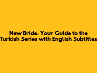 New Bride: Your Guide to the Turkish Series with English Subtitles
