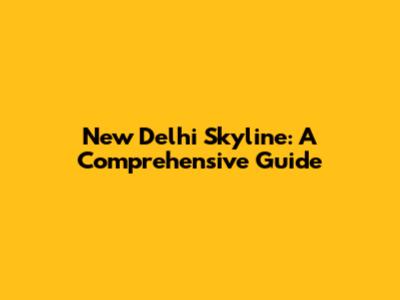 New Delhi Skyline: A Comprehensive Guide