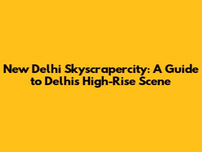 New Delhi Skyscrapercity: A Guide to Delhi's High-Rise Scene