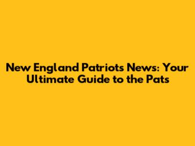 New England Patriots News: Your Ultimate Guide to the Pats