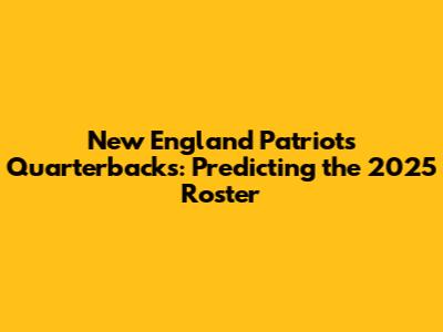 New England Patriots Quarterbacks: Predicting the 2025 Roster