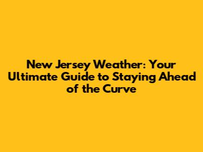 New Jersey Weather: Your Ultimate Guide to Staying Ahead of the Curve