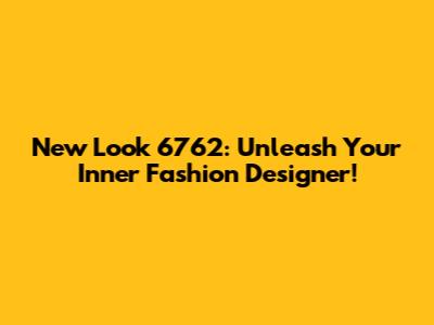 New Look 6762: Unleash Your Inner Fashion Designer!