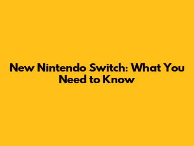 New Nintendo Switch: What You Need to Know
