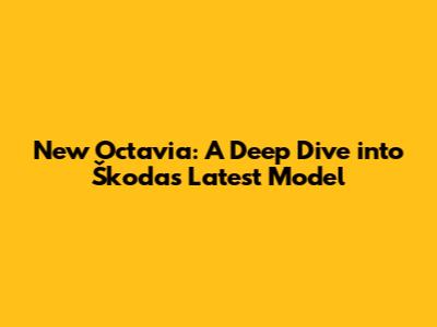 New Octavia: A Deep Dive into Škoda's Latest Model