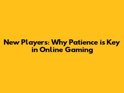 New Players: Why Patience is Key in Online Gaming