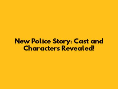 New Police Story: Cast and Characters Revealed!