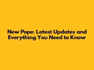 New Pope: Latest Updates and Everything You Need to Know