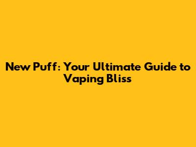 New Puff: Your Ultimate Guide to Vaping Bliss