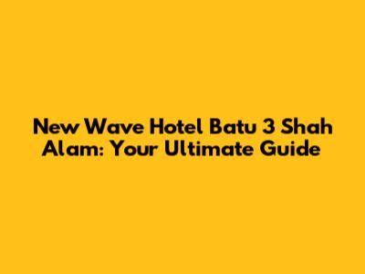 New Wave Hotel Batu 3 Shah Alam: Your Ultimate Guide